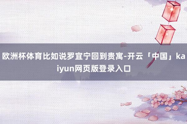 欧洲杯体育比如说罗宜宁回到贵寓-开云「中国」kaiyun网页版登录入口