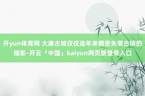 开yun体育网 大庸古城仅仅连年来稠密失落古镇的缩影-开云「中国」kaiyun网页版登录入口