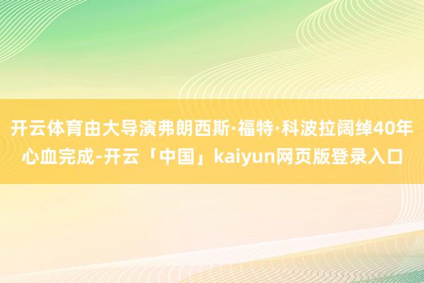 开云体育由大导演弗朗西斯·福特·科波拉阔绰40年心血完成-开云「中国」kaiyun网页版登录入口